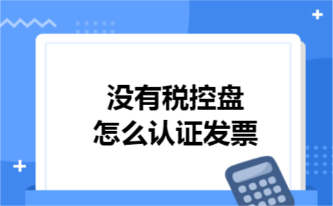 没有税控盘怎么认证发票 没有税控盘怎么认证发票