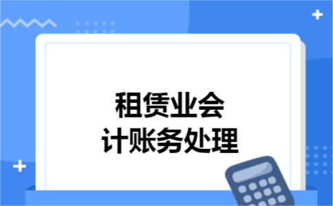租赁业会计账务处理 租赁业会计账务处理