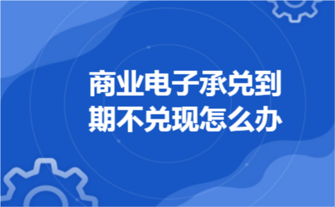 商业电子承兑到期不兑现怎么办 商业电子承兑到期不兑现怎么办