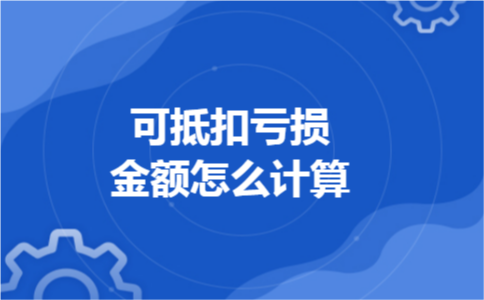 可抵扣亏损金额怎么计算 可抵扣亏损金额怎么计算