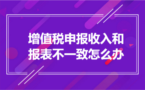 增值税申报收入和报表不一致怎么办
