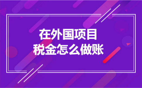 在外国项目税金怎么做账 在外国项目税金怎么做账