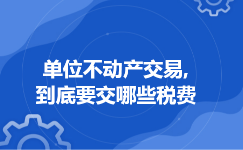 单位不动产交易,到底要交哪些税费