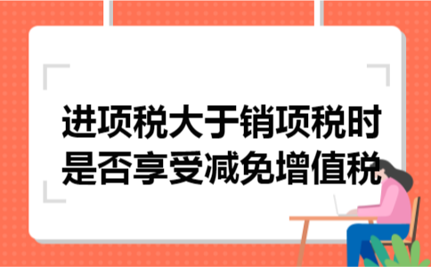 进项税大于销项税时是否享受减免增值税