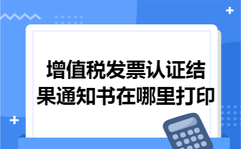 增值税发票认证结果通知书在哪里打印