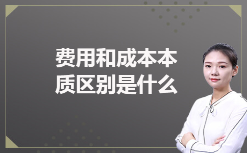 费用和成本本质区别是什么 费用和成本本质区别是什么