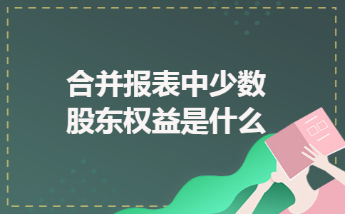 合并报表中少数股东权益是什么 合并报表中少数股东权益是什么