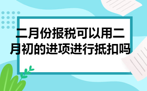 二月份报税可以用二月初的进项进行抵扣吗 二月份报税可以用二月初的进项进行抵扣吗