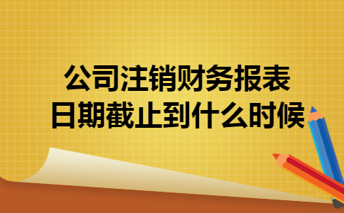 公司注销财务报表日期截止到什么时候