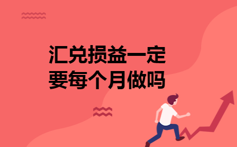 汇兑损益一定要每个月做吗 汇兑损益一定要每个月做吗