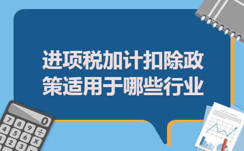 进项税加计扣除政策适用于哪些行业