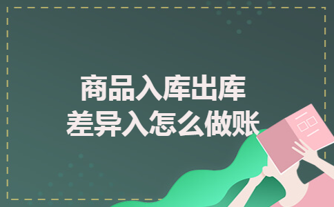 商品入库出库差异入怎么做账 商品入库出库差异入怎么做账