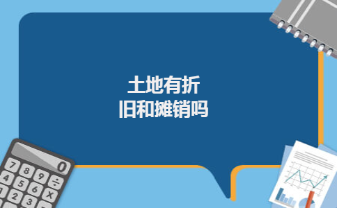 土地有折旧和摊销吗