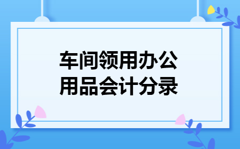 车间领用办公用品会计分录