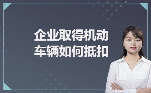  企业取得机动车辆如何抵扣