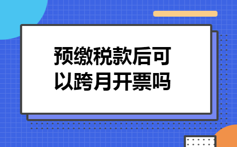 预缴税款后可以跨月开票吗