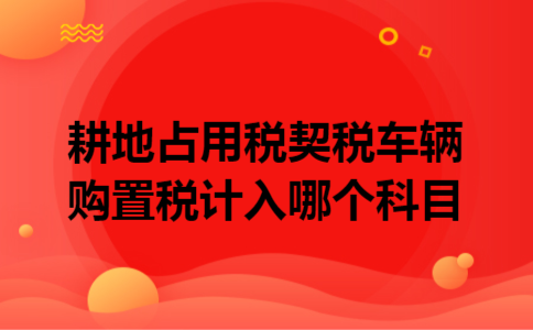 耕地占用税契税车辆购置税计入哪个科目