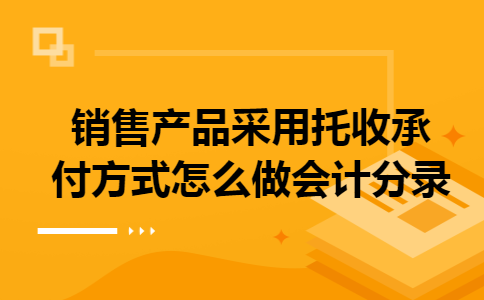 销售产品采用托收承付方式怎么做会计分录