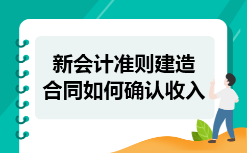 新会计准则建造合同如何确认收入 新会计准则建造合同如何确认收入