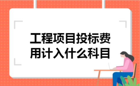 工程项目投标费用计入什么科目 工程项目投标费用计入什么科目