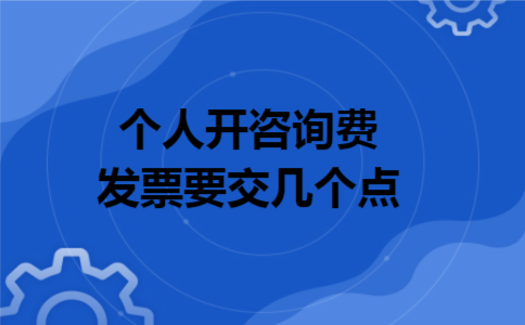 个人开咨询费发票要交几个点 个人开咨询费发票要交几个点