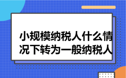 小规模纳税人什么情况下转为一般纳税人