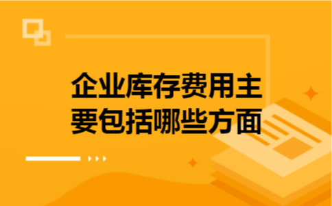 企业库存费用主要包括哪些方面 企业库存费用主要包括哪些方面