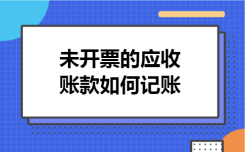 未开票的应收账款如何记账 未开票的应收账款如何记账