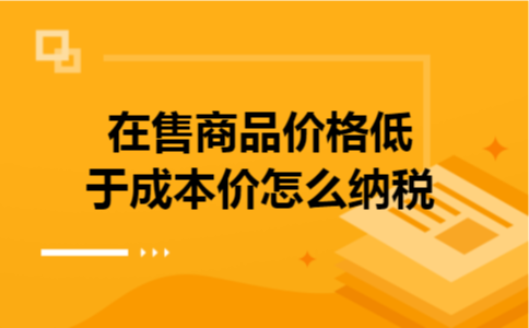 在售商品价格低于成本价怎么纳税