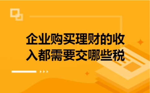 企业购买理财的收入都需要交哪些税
