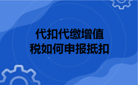 代扣代缴增值税如何申报抵扣