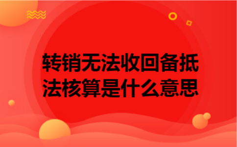 转销无法收回备抵法核算是什么意思 转销无法收回备抵法核算是什么意思