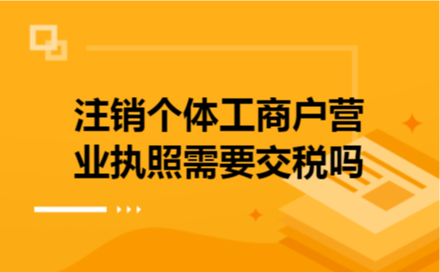 注销个体工商户营业执照需要交税吗