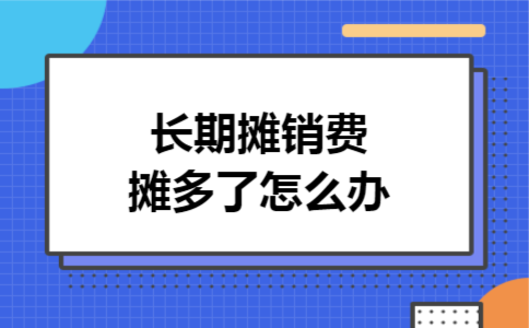 长期摊销费用摊多了怎么办 长期摊销费用摊多了怎么办