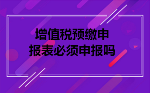 增值税预缴申报表必须申报吗