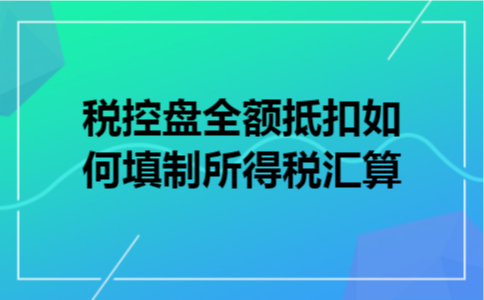 税控盘全额抵扣如何填制所得税汇算