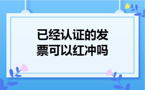 已经认证的发票可以红冲吗