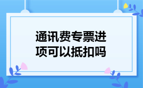  通讯费专票进项可以抵扣吗