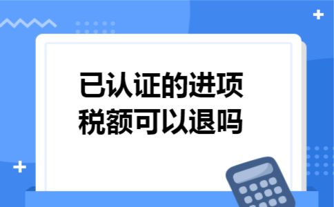 已认证的进项税额可以退吗 已认证的进项税额可以退吗