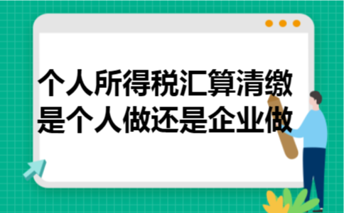 个人所得税汇算清缴是个人做还是企业做 个人所得税汇算清缴是个人做还是企业做