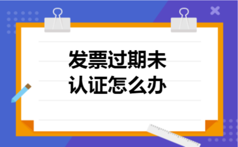 发票过期未认证怎么办