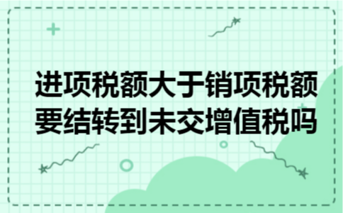 进项税额大于销项税额要结转到未交增值税吗
