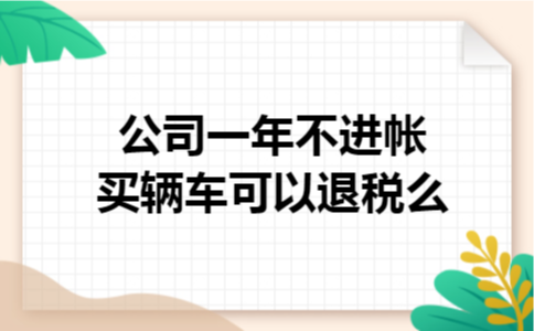 公司一年不进帐买辆车可以退税么 公司一年不进帐买辆车可以退税么