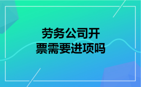 劳务公司开票需要进项吗