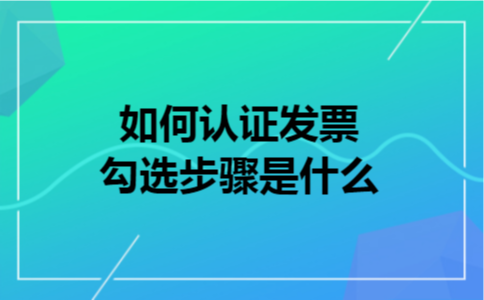 如何认证发票勾选步骤是什么 如何认证发票勾选步骤是什么