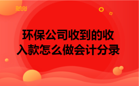 环保公司收到的收入款怎么做会计分录 环保公司收到的收入款怎么做会计分录