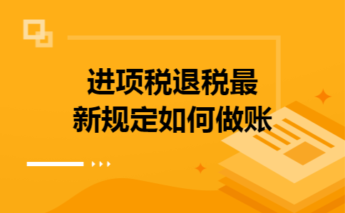进项税退税最新规定如何做账 进项税退税最新规定如何做账