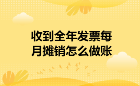 收到全年发票每月摊销怎么做账