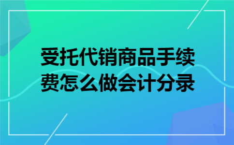 受托代销商品手续费怎么做会计分录