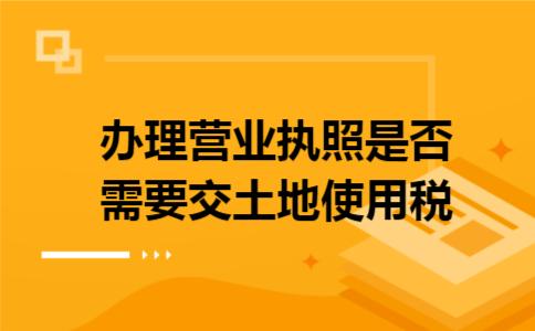 办理营业执照是否需要交土地使用税